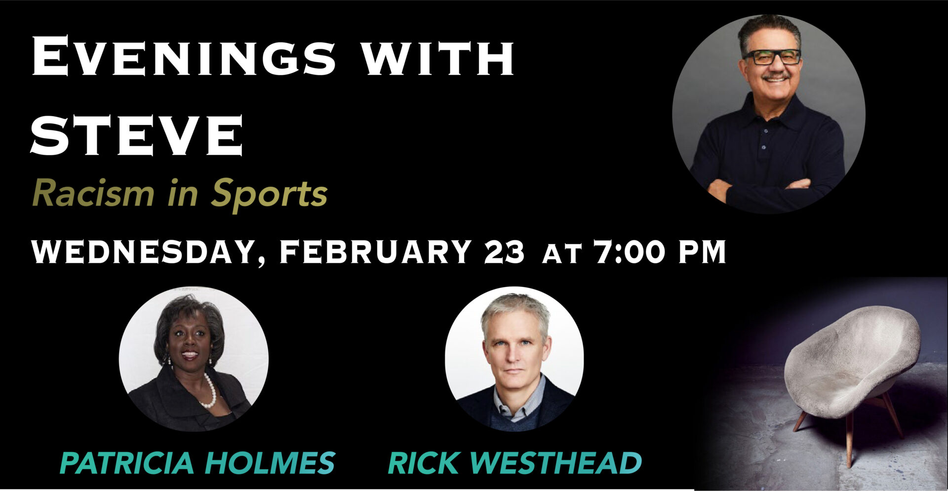 Black background with a soft grey chair in the corner. A round picture of Steve, Patricia Holmes and Rick Westhead. Text says, 'Evenings with Steve; Racism in Sports; Wednesday, February 23 at 7:00 p.m.'