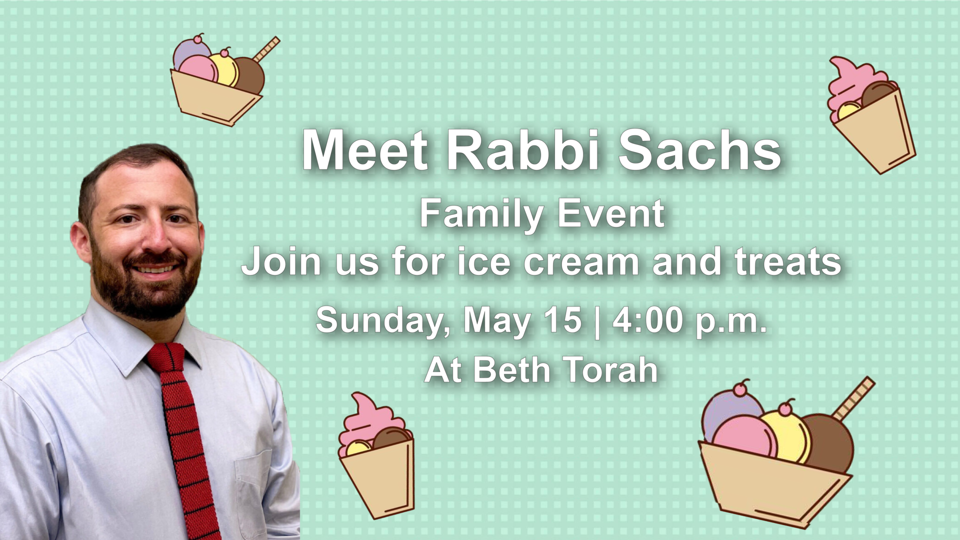 Rabbi Sachs on a green background with ice cream cones. Text says, 'Meet Rabbi Sachs; Family Event; Join us for ice cream and treats; Sunday, May 15, | 4:00 .m. at Beth Torah.'